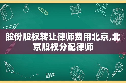 股份股權(quán)轉(zhuǎn)讓律師費用北京,北京股權(quán)分配律師