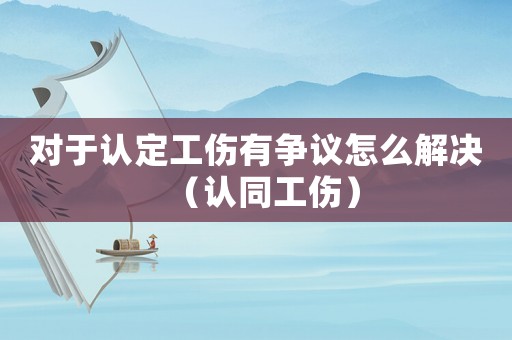 對于認定工傷有爭議怎么解決（認同工傷）