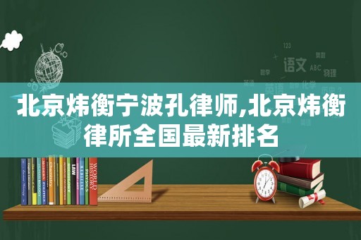 北京煒衡寧波孔律師,北京煒衡律所全國最新排名