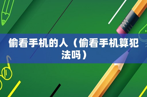 偷看手機(jī)的人（偷看手機(jī)算犯法嗎）