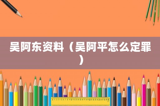 吳阿東資料（吳阿平怎么定罪）