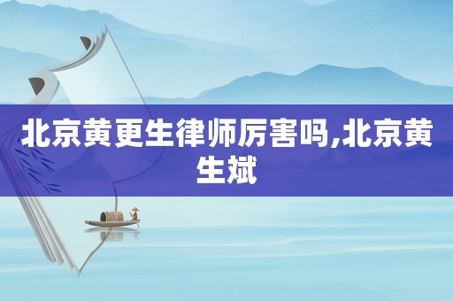 北京黃更生律師厲害嗎,北京黃生斌