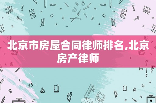 北京市房屋合同律師排名,北京房產(chǎn)律師