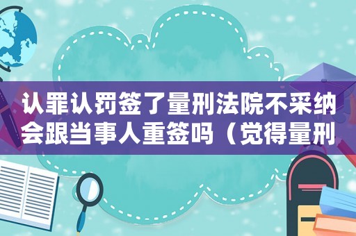 認罪認罰簽了量刑法院不采納會跟當事人重簽嗎（覺得量刑過重不簽認罪認罰）