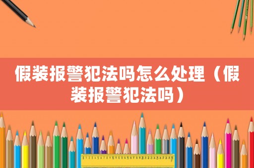 假裝報警犯法嗎怎么處理（假裝報警犯法嗎）