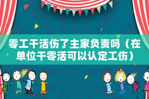 零工干活傷了主家負責嗎（在單位干零活可以認定工傷）