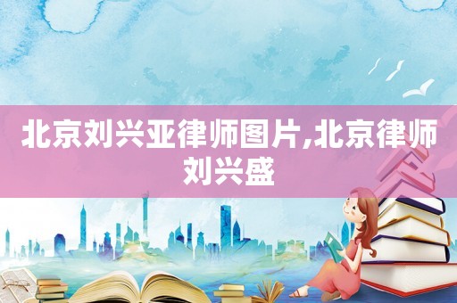 北京劉興亞律師圖片,北京律師劉興盛