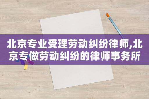 北京專業受理勞動糾紛律師,北京專做勞動糾紛的律師事務所