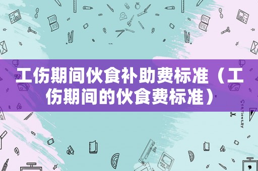 工傷期間伙食補助費標(biāo)準(zhǔn)（工傷期間的伙食費標(biāo)準(zhǔn)）