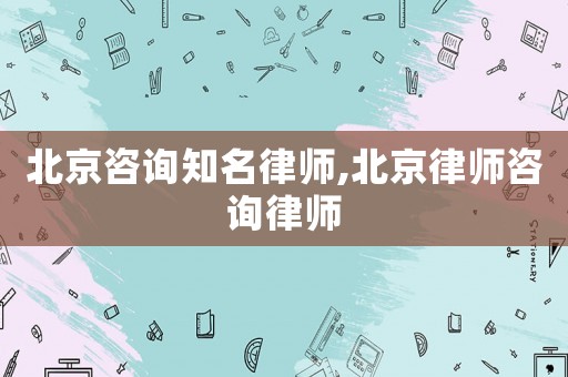 北京咨詢知名律師,北京律師咨詢律師