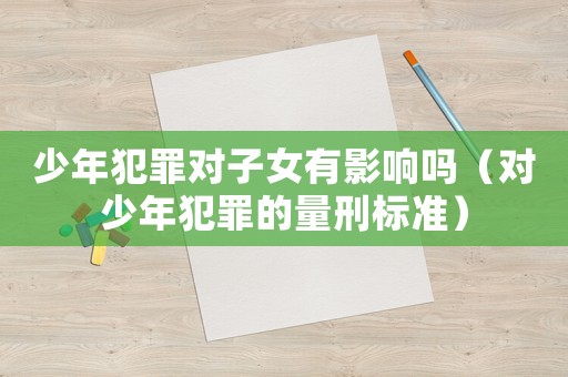 少年犯罪對子女有影響嗎（對少年犯罪的量刑標準）