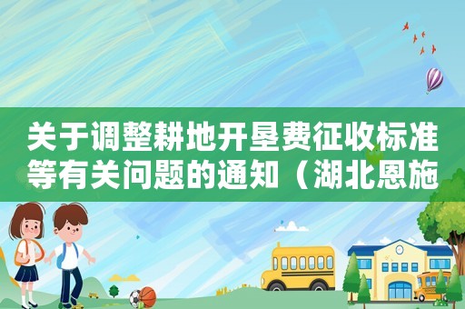 關于調整耕地開墾費征收標準等有關問題的通知（湖北恩施耕地開墾費征收標準）