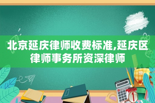 北京延慶律師收費標準,延慶區律師事務所資深律師