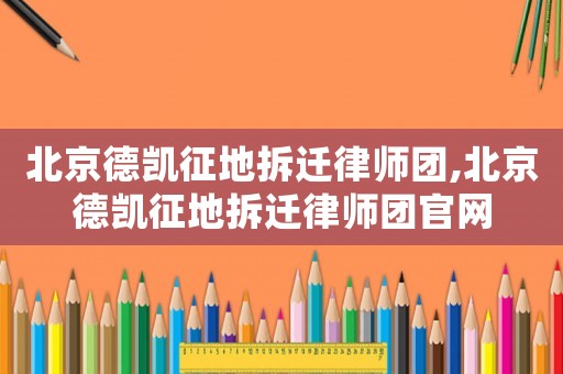 北京德凱征地拆遷律師團,北京德凱征地拆遷律師團官網