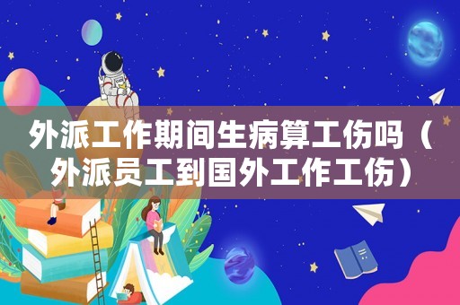 外派工作期間生病算工傷嗎（外派員工到國外工作工傷）