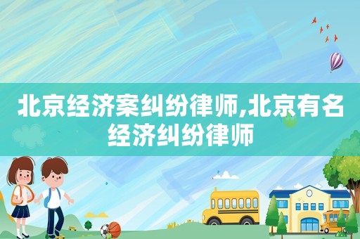 北京經(jīng)濟(jì)案糾紛律師,北京有名經(jīng)濟(jì)糾紛律師
