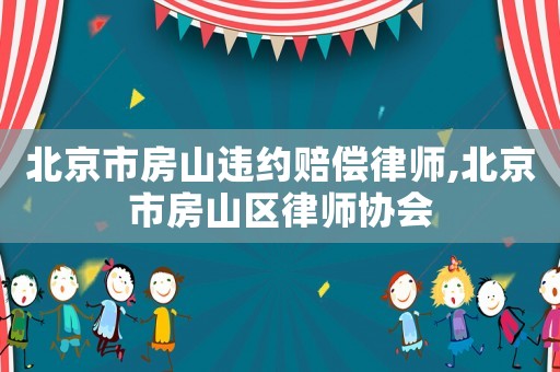 北京市房山違約賠償律師,北京市房山區(qū)律師協(xié)會