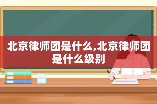 北京律師團是什么,北京律師團是什么級別