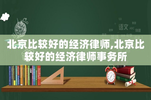 北京比較好的經濟律師,北京比較好的經濟律師事務所
