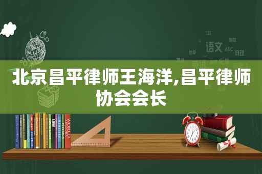 北京昌平律師王海洋,昌平律師協(xié)會(huì)會(huì)長