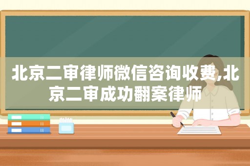 北京二審律師微信咨詢收費,北京二審成功翻案律師