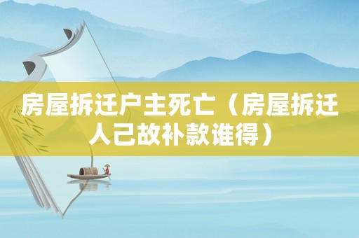 房屋拆遷戶主死亡（房屋拆遷人己故補款誰得）