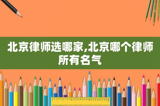 北京律師選哪家,北京哪個律師所有名氣