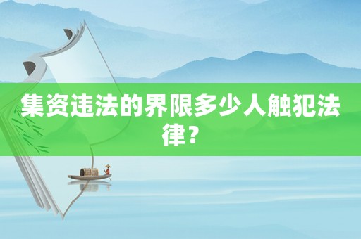 集資違法的界限多少人觸犯法律？