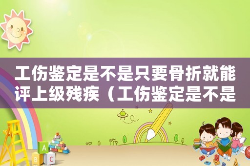 工傷鑒定是不是只要骨折就能評上級殘疾（工傷鑒定是不是只要骨折就能評上級）