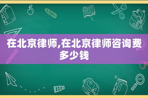 在北京律師,在北京律師咨詢費多少錢