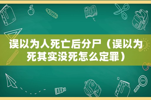 誤以為人死亡后分尸（誤以為死其實沒死怎么定罪）