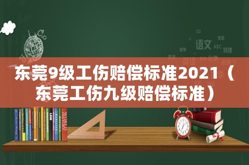 東莞9級工傷賠償標(biāo)準(zhǔn)2021（東莞工傷九級賠償標(biāo)準(zhǔn)）