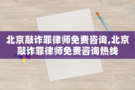 北京敲詐罪律師免費咨詢,北京敲詐罪律師免費咨詢熱線