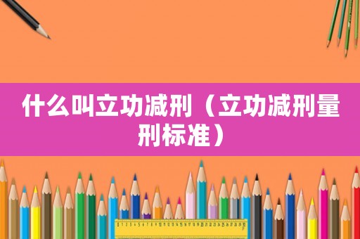 什么叫立功減刑（立功減刑量刑標(biāo)準(zhǔn)）