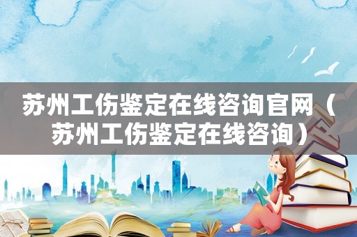 蘇州工傷鑒定在線咨詢官網(wǎng)（蘇州工傷鑒定在線咨詢）
