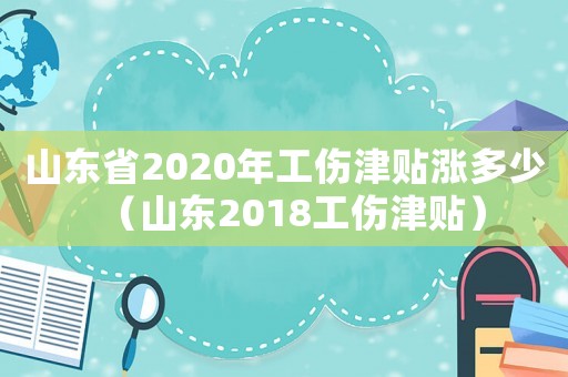 山東省2020年工傷津貼漲多少（山東2018工傷津貼）