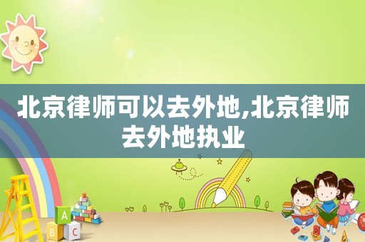 北京律師可以去外地,北京律師去外地執業