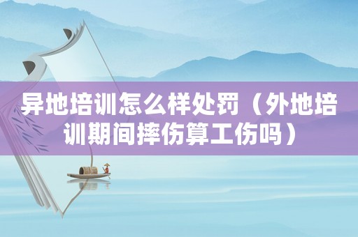 異地培訓怎么樣處罰（外地培訓期間摔傷算工傷嗎）