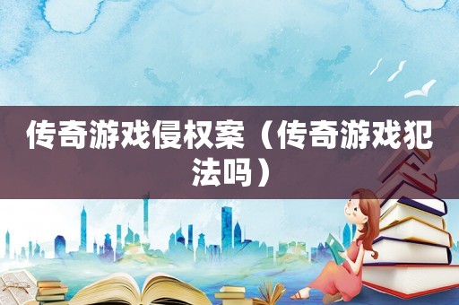 傳奇游戲侵權(quán)案（傳奇游戲犯法嗎）