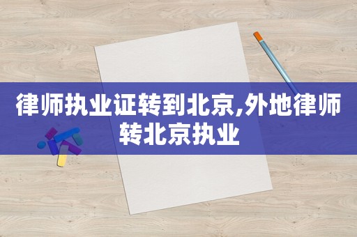 律師執(zhí)業(yè)證轉(zhuǎn)到北京,外地律師轉(zhuǎn)北京執(zhí)業(yè)