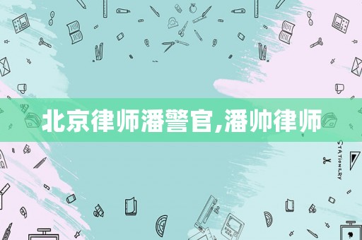 北京律師潘警官,潘帥律師