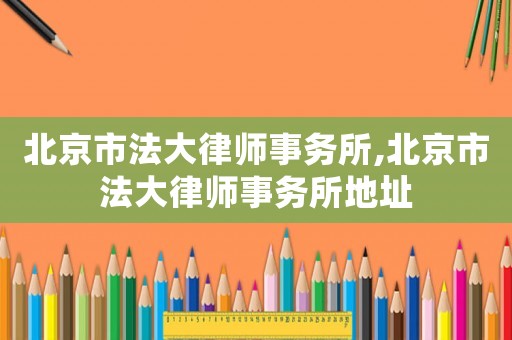 北京市法大律師事務(wù)所,北京市法大律師事務(wù)所地址