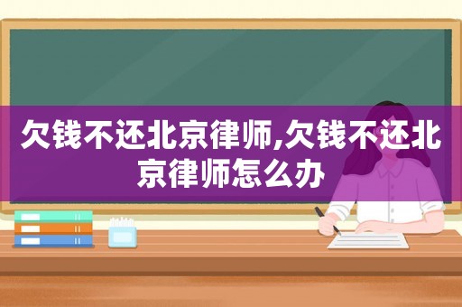 欠錢不還北京律師,欠錢不還北京律師怎么辦