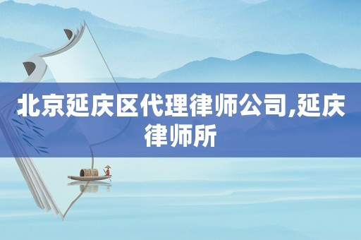 北京延慶區代理律師公司,延慶律師所