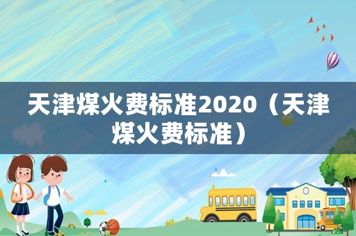天津煤火費標準2020（天津煤火費標準）