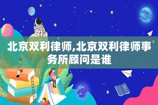 北京雙利律師,北京雙利律師事務所顧問是誰