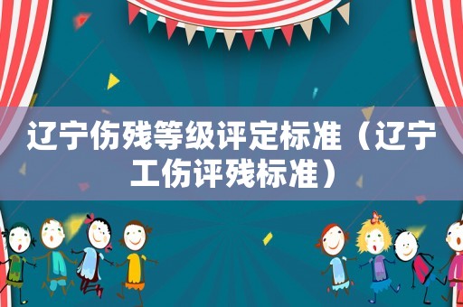 遼寧傷殘等級評定標準（遼寧工傷評殘標準）