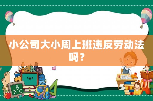 小公司大小周上班違反勞動法嗎？