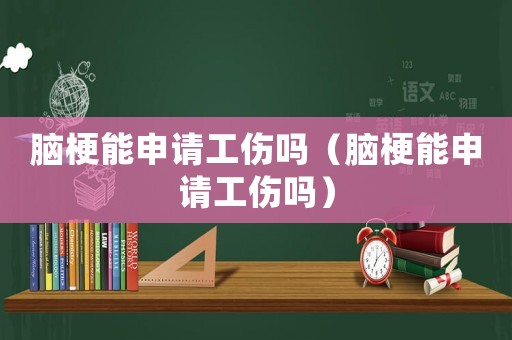 腦梗能申請工傷嗎（腦梗能申請工傷嗎）