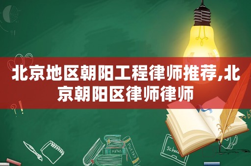 北京地區朝陽工程律師推薦,北京朝陽區律師律師